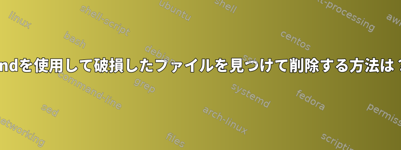 findを使用して破損したファイルを見つけて削除する方法は？