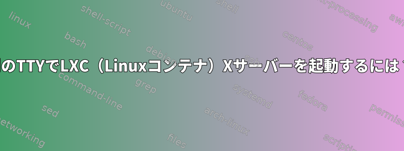 別のTTYでLXC（Linuxコンテナ）Xサーバーを起動するには？