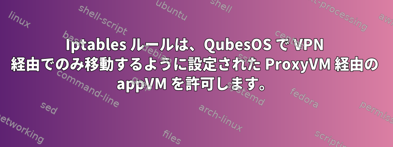 Iptables ルールは、QubesOS で VPN 経由でのみ移動するように設定された ProxyVM 経由の appVM を許可します。