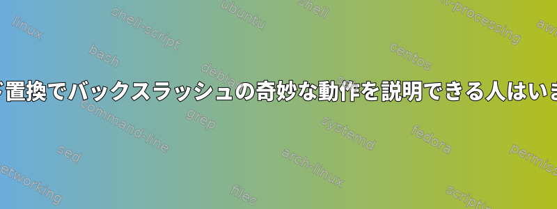 コマンド置換でバックスラッシュの奇妙な動作を説明できる人はいますか？