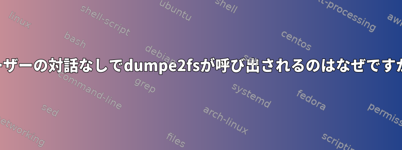 ユーザーの対話なしでdumpe2fsが呼び出されるのはなぜですか？