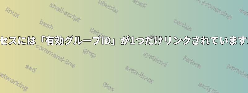 プロセスには「有効グループID」が1つだけリンクされていますか？