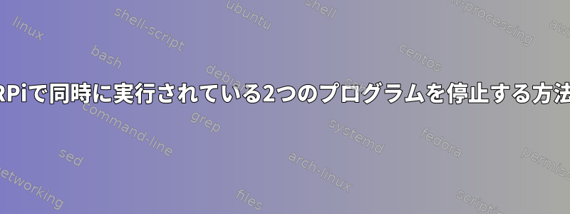 RPiで同時に実行されている2つのプログラムを停止する方法