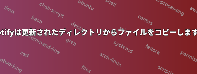 Inotifyは更新されたディレクトリからファイルをコピーします。