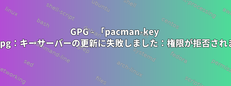 GPG - 「pacman-key --refresh-keys」が「gpg：キーサーバーの更新に失敗しました：権限が拒否されました」で失敗します。