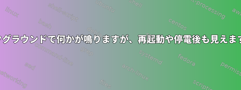 バックグラウンドで何かが鳴りますが、再起動や停電後も見えますか？