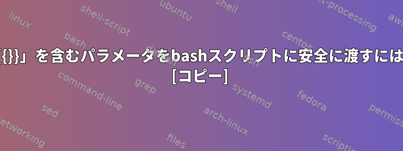 「{{}}」を含むパラメータをbashスクリプトに安全に渡すには？ [コピー]