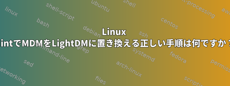 Linux MintでMDMをLightDMに置き換える正しい手順は何ですか？