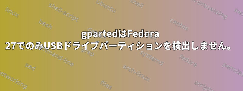 gpartedはFedora 27でのみUSBドライブパーティションを検出しません。