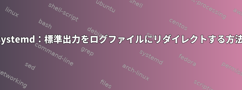 systemd：標準出力をログファイルにリダイレクトする方法