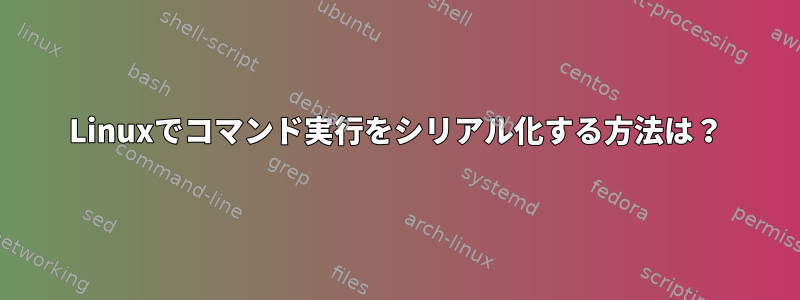 Linuxでコマンド実行をシリアル化する方法は？