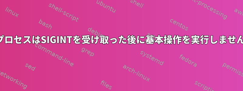 親プロセスはSIGINTを受け取った後に基本操作を実行しません。