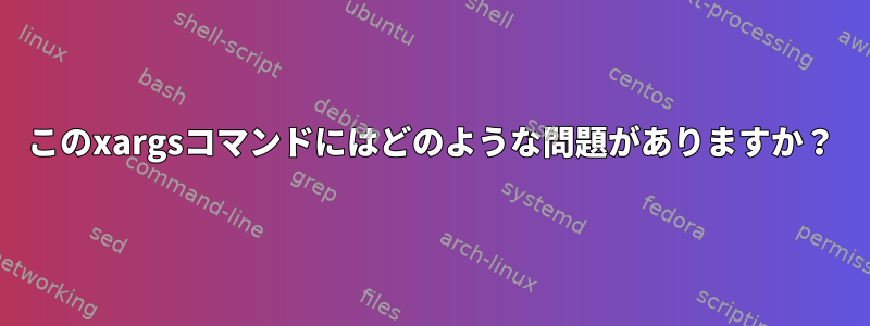 このxargsコマンドにはどのような問題がありますか？