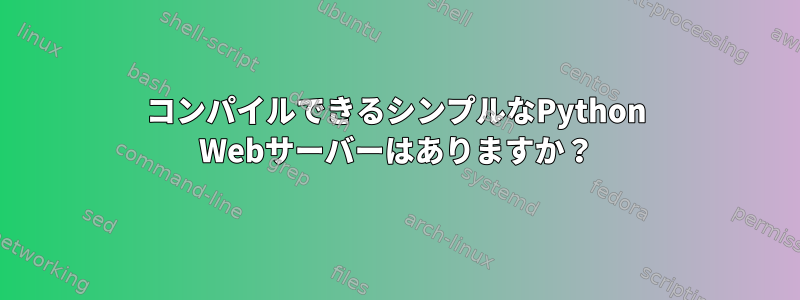 コンパイルできるシンプルなPython Webサーバーはありますか？