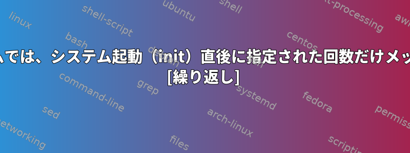 GUIを持たないシステムでは、システム起動（init）直後に指定された回数だけメッセージを印刷します。 [繰り返し]