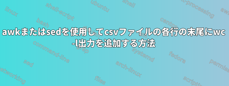 awkまたはsedを使用してcsvファイルの各行の末尾にwc -l出力を追加する方法