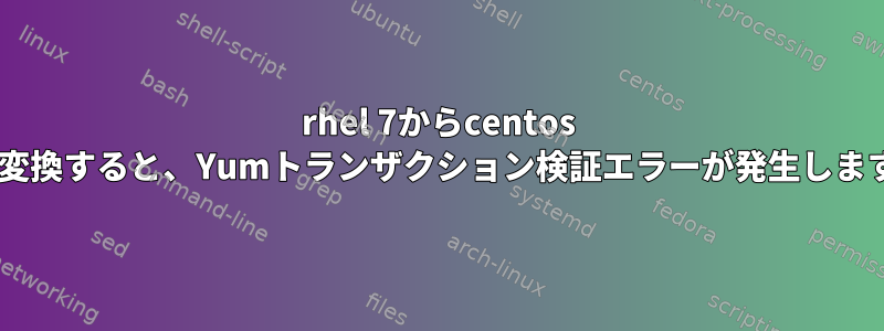 rhel 7からcentos 7に変換すると、Yumトランザクション検証エラーが発生します。