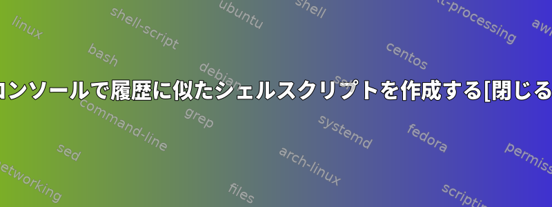 コンソールで履歴に似たシェルスクリプトを作成する[閉じる]