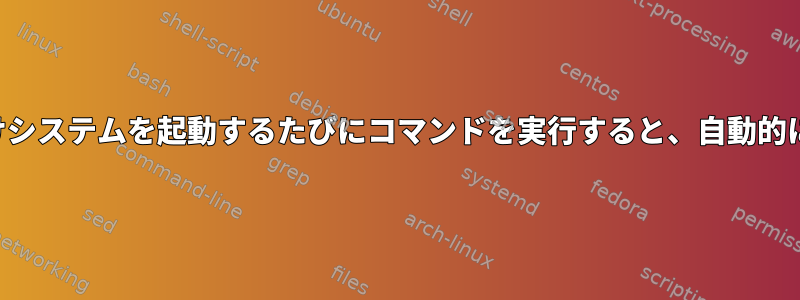 指定した回数だけシステムを起動するたびにコマンドを実行すると、自動的に削除されます。