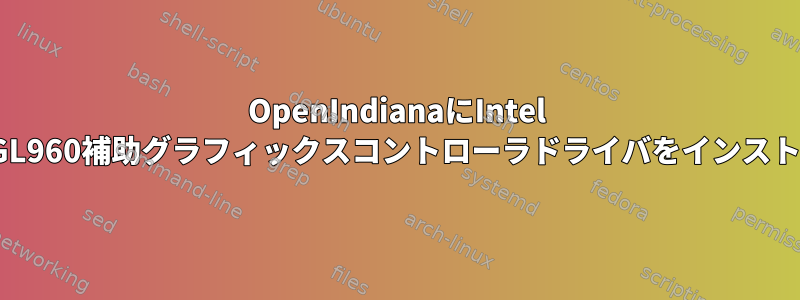 OpenIndianaにIntel GM965/GL960補助グラフィックスコントローラドライバをインストールする