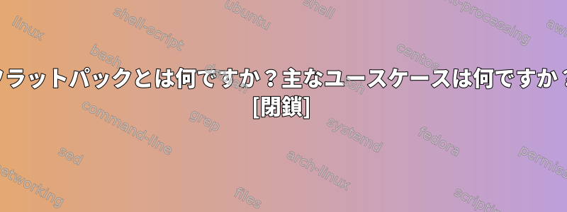 フラットパックとは何ですか？主なユースケースは何ですか？ [閉鎖]