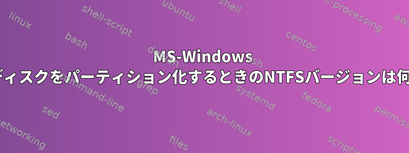 MS-Windows 7で外部ディスクをパーティション化するときのNTFSバージョンは何ですか？