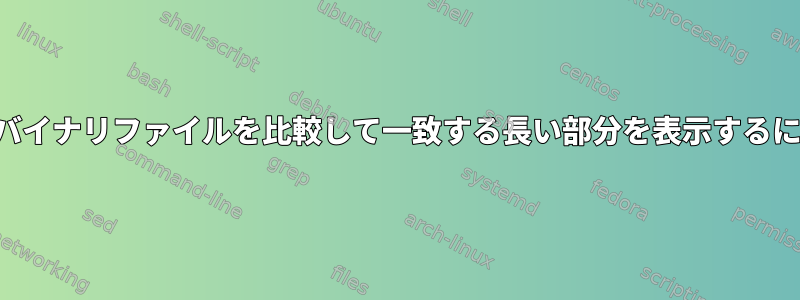 2つのバイナリファイルを比較して一致する長い部分を表示するには？