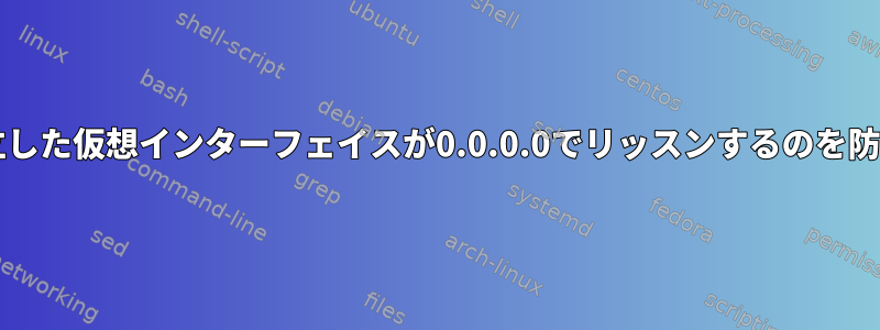 新しい孤立した仮想インターフェイスが0.0.0.0でリッスンするのを防ぐ方法：*