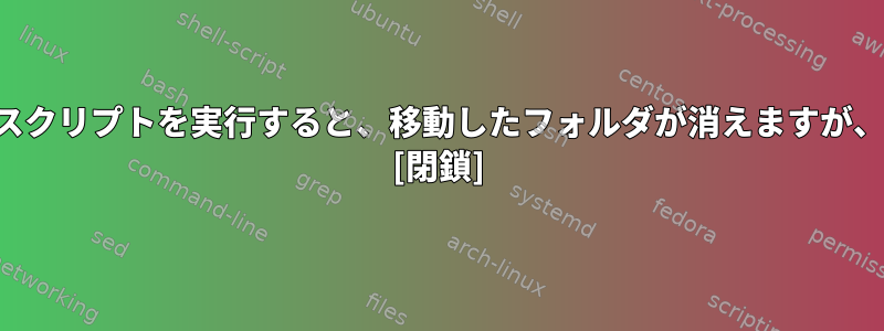 間違ったスクリプトを実行すると、移動したフォルダが消えますが、どこで？ [閉鎖]