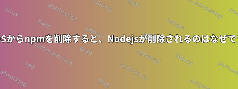 CentOSからnpmを削除すると、Nodejsが削除されるのはなぜですか？