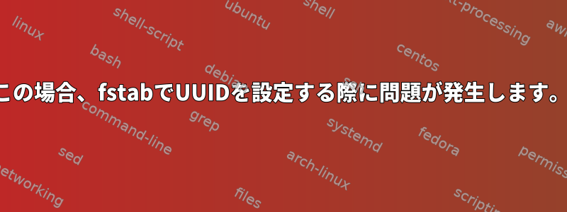 この場合、fstabでUUIDを設定する際に問題が発生します。