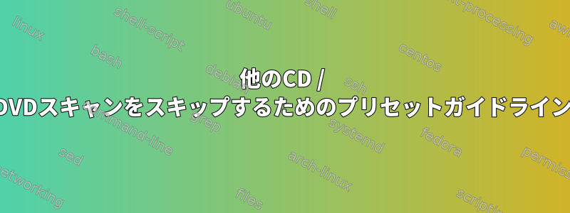 他のCD / DVDスキャンをスキップするためのプリセットガイドライン