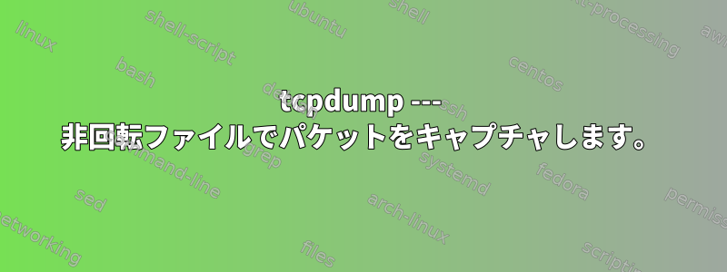 tcpdump --- 非回転ファイルでパケットをキャプチャします。