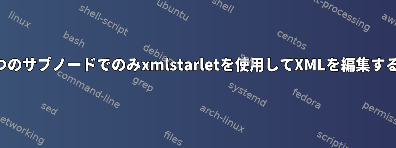 1つのサブノードでのみxmlstarletを使用してXMLを編集する