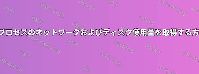 各プロセスのネットワークおよびディスク使用量を取得する方法