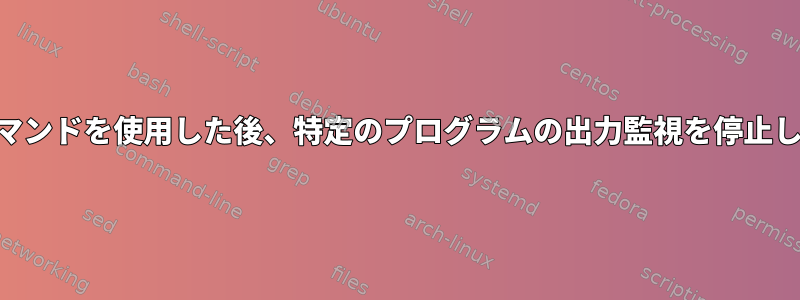 watchコマンドを使用した後、特定のプログラムの出力監視を停止しますか？