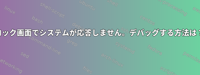 ロック画面でシステムが応答しません。デバッグする方法は？