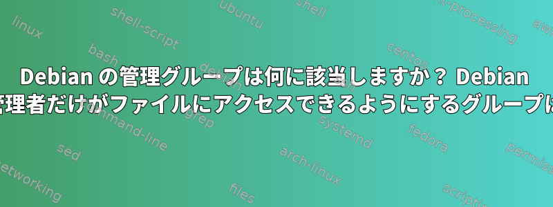 Debian の管理グループは何に該当しますか？ Debian で所有者と管理者だけがファイルにアクセスできるようにするグループは何ですか？