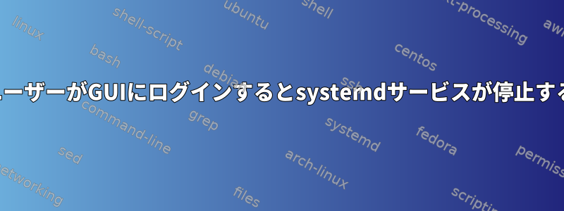 ユーザーがGUIにログインするとsystemdサービスが停止する