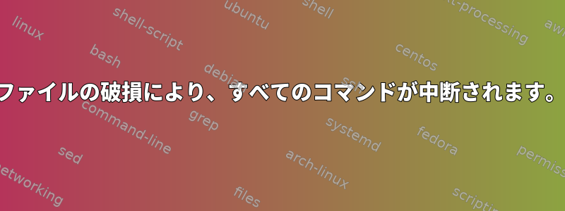 ファイルの破損により、すべてのコマンドが中断されます。