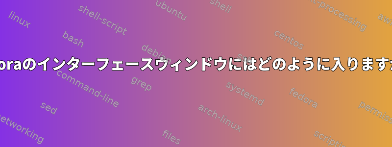 Fedoraのインターフェースウィンドウにはどのように入りますか？