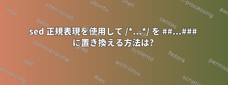 sed 正規表現を使用して /*...*/ を ##...### に置き換える方法は?