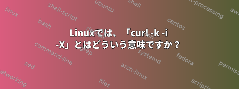 Linuxでは、「curl -k -i -X」とはどういう意味ですか？