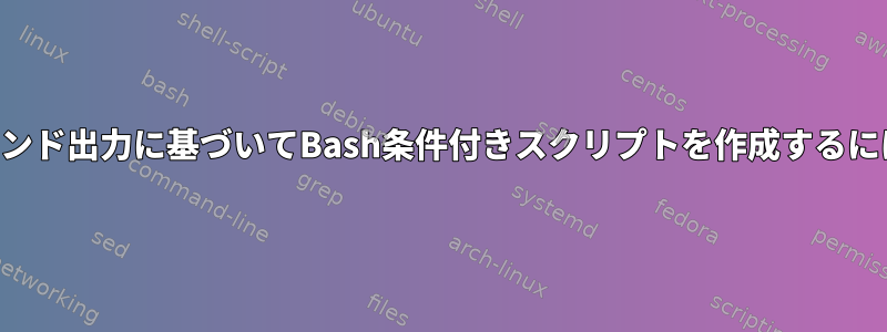 コマンド出力に基づいてBash条件付きスクリプトを作成するには？