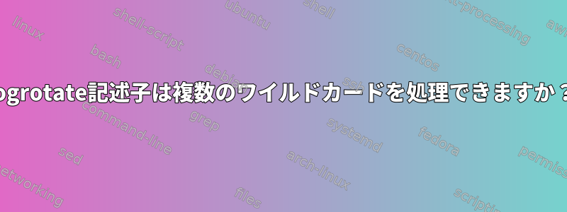 logrotate記述子は複数のワイルドカードを処理できますか？