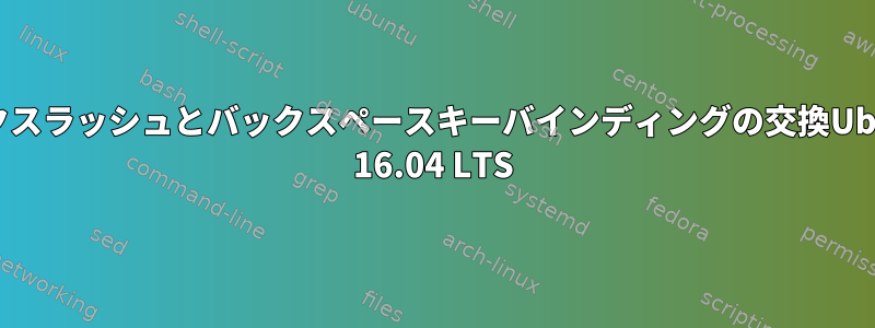 バックスラッシュとバックスペースキーバインディングの交換Ubuntu 16.04 LTS