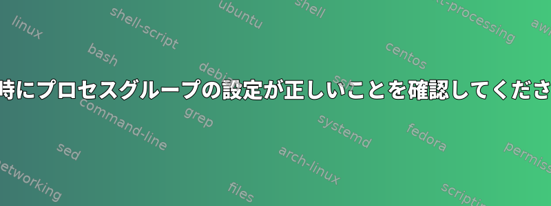 起動時にプロセスグループの設定が正しいことを確認してください。