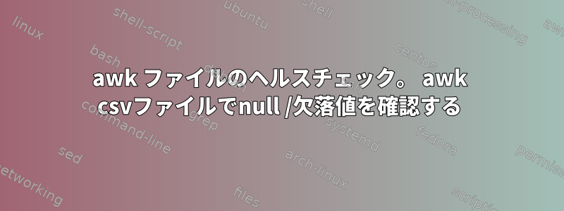 awk ファイルのヘルスチェック。 awk csvファイルでnull /欠落値を確認する