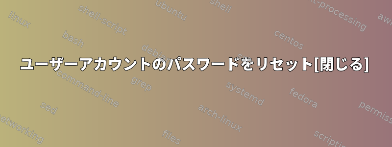 ユーザーアカウントのパスワードをリセット[閉じる]