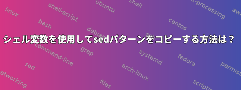 シェル変数を使用してsedパターンをコピーする方法は？